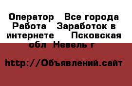 Оператор - Все города Работа » Заработок в интернете   . Псковская обл.,Невель г.